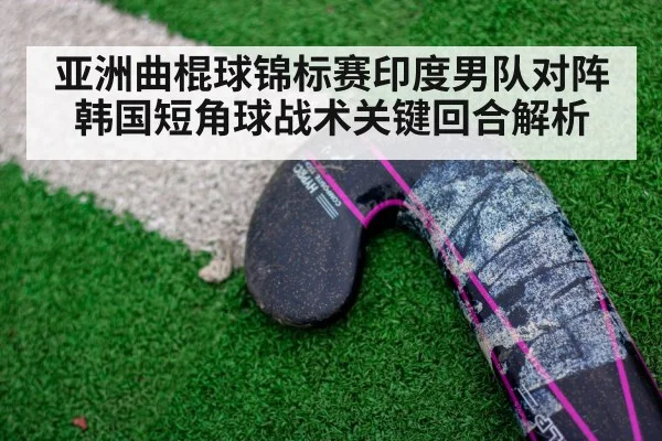 亚洲曲棍球锦标赛印度男队对阵韩国短角球战术关键回合解析