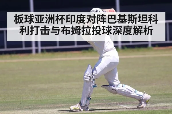 板球亚洲杯印度对阵巴基斯坦科利打击与布姆拉投球深度解析