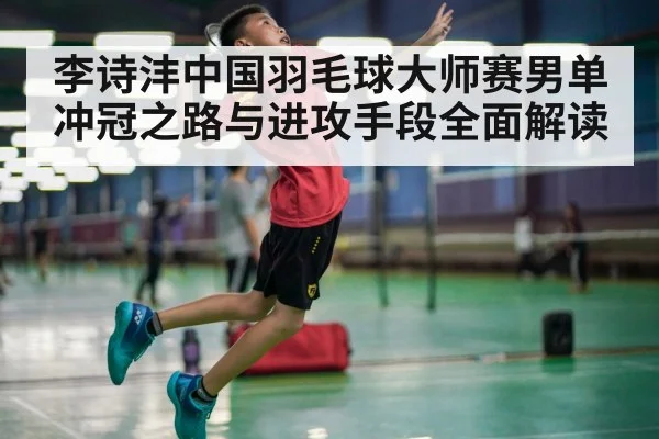 李诗沣中国羽毛球大师赛男单冲冠之路与进攻手段全面解读