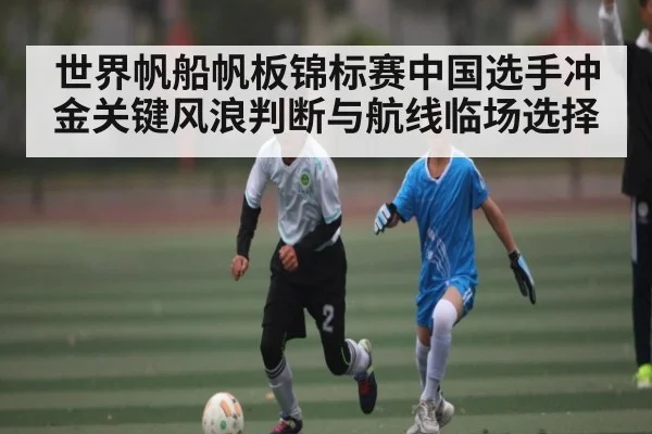 世界帆船帆板锦标赛中国选手冲金关键风浪判断与航线临场选择