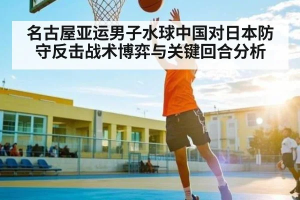 名古屋亚运男子水球中国对日本防守反击战术博弈与关键回合分析
