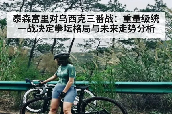 泰森富里对乌西克三番战：重量级统一战决定拳坛格局与未来走势分析
