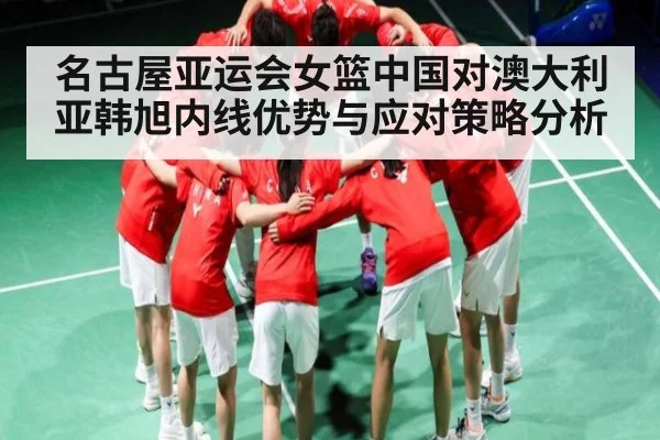 名古屋亚运会女篮中国对澳大利亚韩旭内线优势与应对策略分析