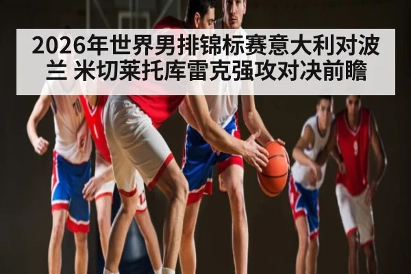 2026年世界男排锦标赛意大利对波兰 米切莱托库雷克强攻对决前瞻