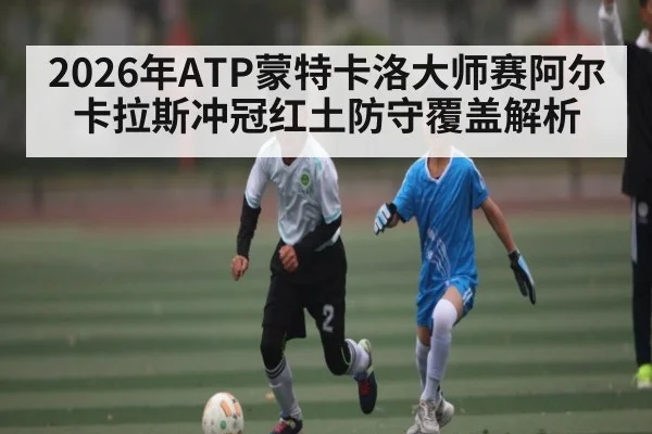 2026年ATP蒙特卡洛大师赛阿尔卡拉斯冲冠红土防守覆盖解析