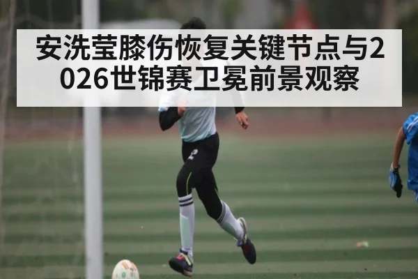 安洗莹膝伤恢复关键节点与2026世锦赛卫冕前景观察