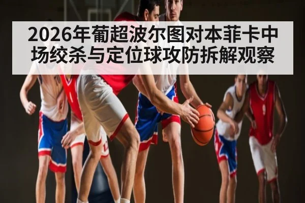 2026年葡超波尔图对本菲卡中场绞杀与定位球攻防拆解观察